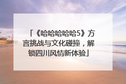 《哈哈哈哈哈5》方言挑战与文化碰撞，解锁四川风情新体验