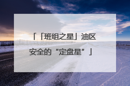 「班组之星」油区安全的“定盘星”