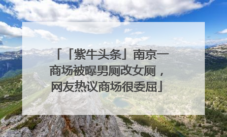 「紫牛头条」南京一商场被曝男厕改女厕，网友热议商场很委屈