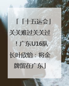 「十五运会」关关难过关关过！广东U16队长叶欣怡：将金牌留在广东