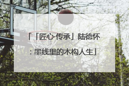 「匠心·传承」陆德怀：墨线里的木构人生