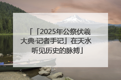 「2025年公祭伏羲大典·记者手记」在天水 听见历史的脉搏