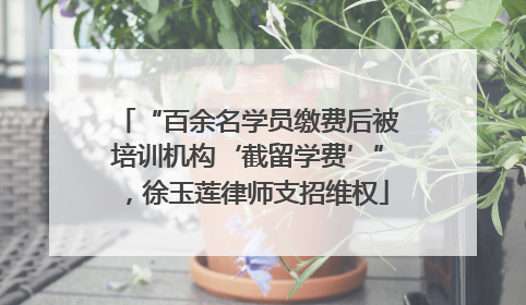 “百余名学员缴费后被培训机构‘截留学费’”，徐玉莲律师支招维权
