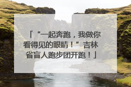 “一起奔跑，我做你看得见的眼睛！”吉林省盲人跑步团开跑！