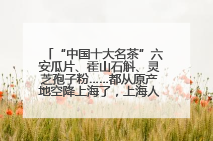 “中国十大名茶”六安瓜片、霍山石斛、灵芝孢子粉……都从原产地空降上海了，上海人这个周末得去农展中心逛逛咯～