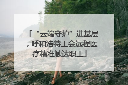 “云端守护”进基层，呼和浩特工会远程医疗精准触达职工