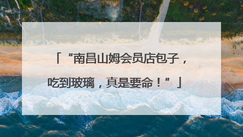 “南昌山姆会员店包子，吃到玻璃，真是要命！”