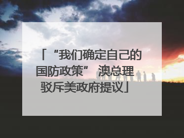 “我们确定自己的国防政策” 澳总理驳斥美政府提议