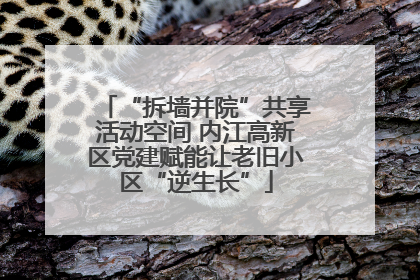 “拆墙并院”共享活动空间 内江高新区党建赋能让老旧小区“逆生长”