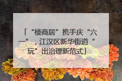 “楼商居”携手庆“六一”，江汉区新华街道“玩”出治理新范式