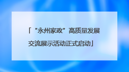 “永州家政”高质量发展交流展示活动正式启动