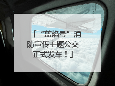 “蓝焰号”消防宣传主题公交正式发车！