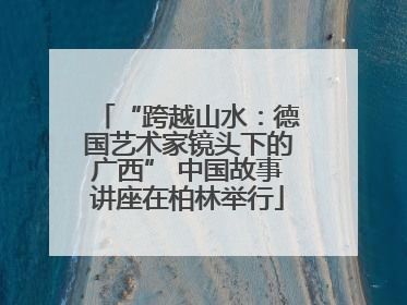 “跨越山水：德国艺术家镜头下的广西” 中国故事讲座在柏林举行