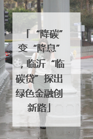 “降碳”变“降息”，临沂“临碳贷”探出绿色金融创新路