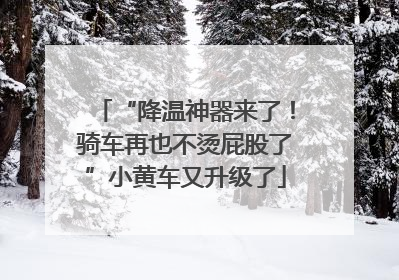“降温神器来了！骑车再也不烫屁股了”小黄车又升级了
