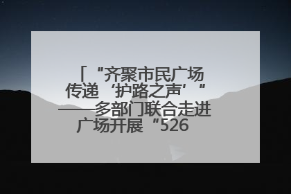 “齐聚市民广场 传递‘护路之声’”——多部门联合走进广场开展“526 我爱路”宣传活动