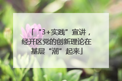 “3+实践”宣讲，经开区党的创新理论在基层“潮”起来