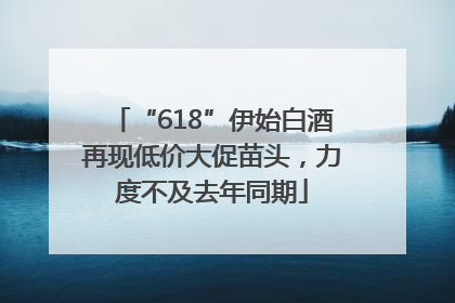 “618”伊始白酒再现低价大促苗头，力度不及去年同期