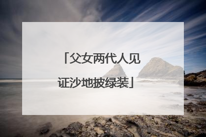 父女两代人见证沙地披绿装