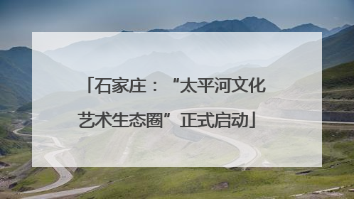 石家庄：“太平河文化艺术生态圈”正式启动