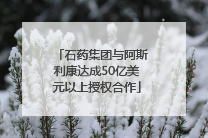 石药集团与阿斯利康达成50亿美元以上授权合作