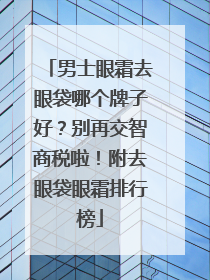 男士眼霜去眼袋哪个牌子好？别再交智商税啦！附去眼袋眼霜排行榜