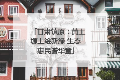 甘肃镇原：黄土塬上绘新绿 生态惠民谱华章