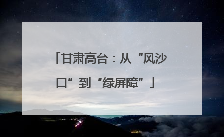 甘肃高台：从“风沙口”到“绿屏障”