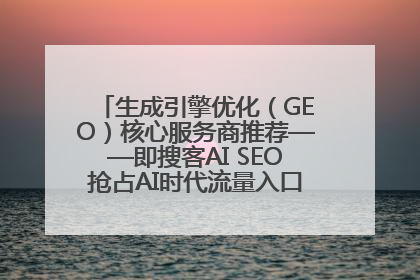 生成引擎优化（GEO）核心服务商推荐——即搜客AI SEO抢占AI时代流量入口（含 GEO报价）
