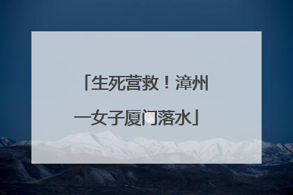 生死营救！漳州一女子厦门落水