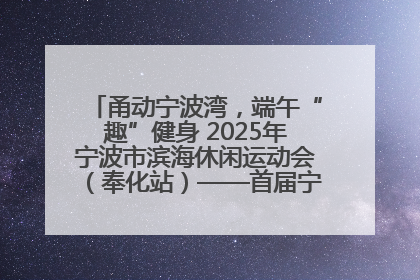 甬动宁波湾，端午“趣”健身 2025年宁波市滨海休闲运动会（奉化站）——首届宁波湾海洋运动会盛