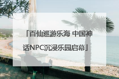 百仙巡游乐海 中国神话NPC沉浸乐园启幕