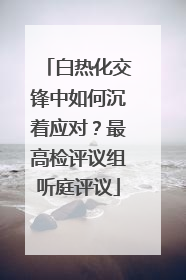 白热化交锋中如何沉着应对？最高检评议组听庭评议