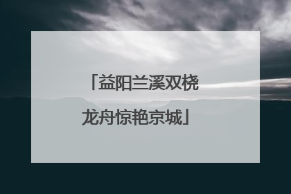 益阳兰溪双桡龙舟惊艳京城