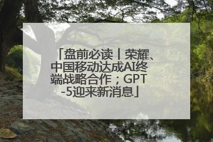 盘前必读丨荣耀、中国移动达成AI终端战略合作；GPT-5迎来新消息