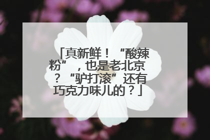 真新鲜！“酸辣粉”，也是老北京？“驴打滚”还有巧克力味儿的？