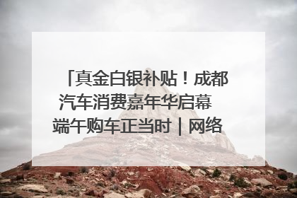 真金白银补贴！成都汽车消费嘉年华启幕 端午购车正当时｜网络中国节·端午