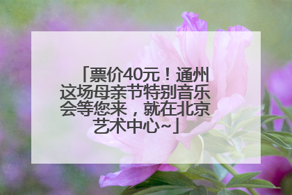 票价40元！通州这场母亲节特别音乐会等您来，就在北京艺术中心~