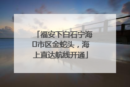 福安下白石宁海⇆市区金蛇头，海上直达航线开通