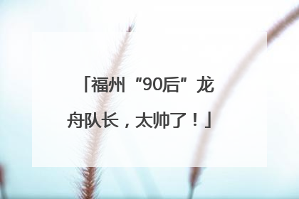 福州“90后”龙舟队长，太帅了！