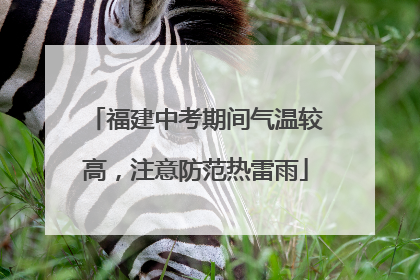 福建中考期间气温较高，注意防范热雷雨