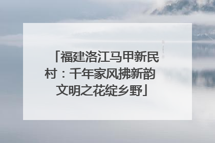 福建洛江马甲新民村：千年家风拂新韵 文明之花绽乡野