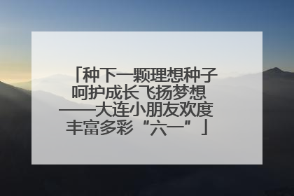 种下一颗理想种子 呵护成长飞扬梦想——大连小朋友欢度丰富多彩“六一”