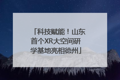 科技赋能！山东首个XR大空间研学基地亮相德州