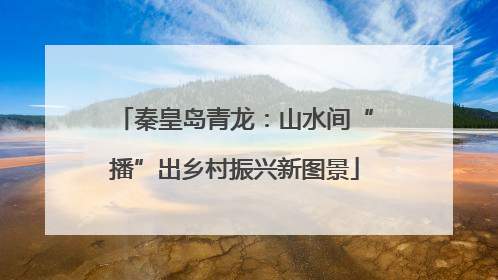 秦皇岛青龙：山水间“播”出乡村振兴新图景