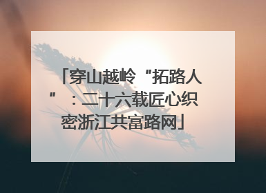 穿山越岭“拓路人”：二十六载匠心织密浙江共富路网