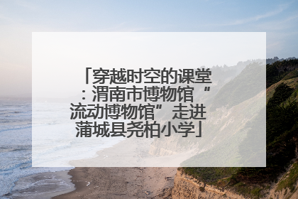 穿越时空的课堂：渭南市博物馆“流动博物馆”走进蒲城县尧柏小学