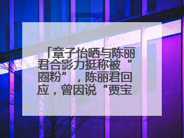 章子怡晒与陈丽君合影力挺称被“圈粉”，陈丽君回应，曾因说“贾宝玉是长子长孙”惹争议