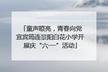 童声嘹亮，青春向党 宜宾筠连景阳白花小学开展庆“六·一”活动