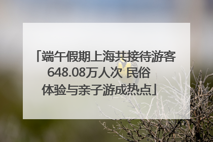 端午假期上海共接待游客648.08万人次 民俗体验与亲子游成热点